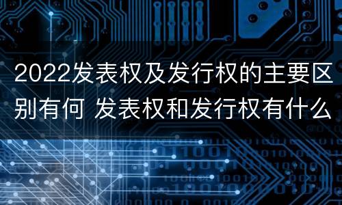 2022发表权及发行权的主要区别有何 发表权和发行权有什么区别