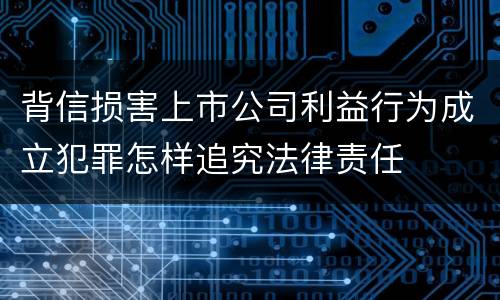 背信损害上市公司利益行为成立犯罪怎样追究法律责任