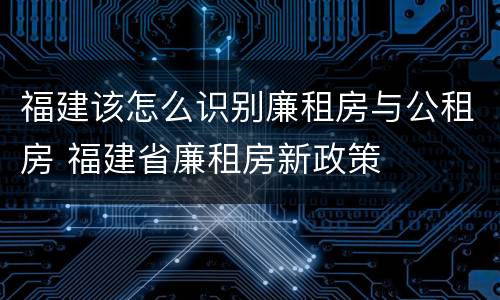 福建该怎么识别廉租房与公租房 福建省廉租房新政策