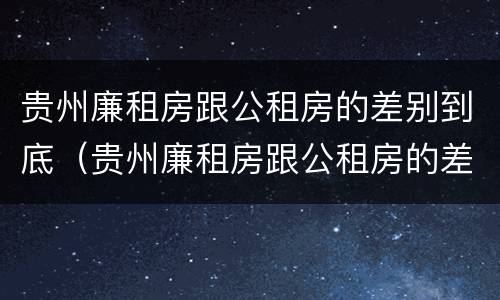 贵州廉租房跟公租房的差别到底（贵州廉租房跟公租房的差别到底有多大）