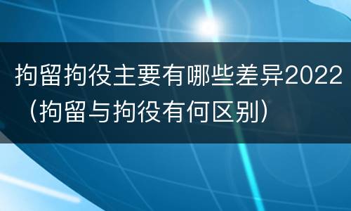 拘留拘役主要有哪些差异2022（拘留与拘役有何区别）