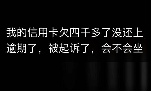 我的信用卡欠四千多了没还上逾期了，被起诉了，会不会坐牢