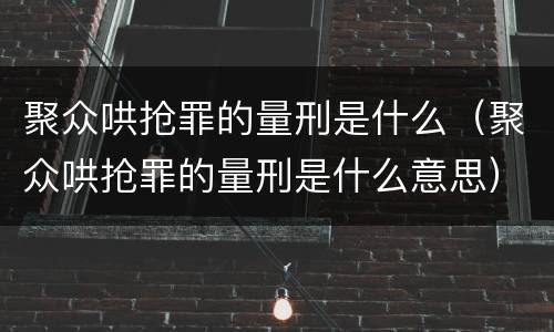 聚众哄抢罪的量刑是什么（聚众哄抢罪的量刑是什么意思）