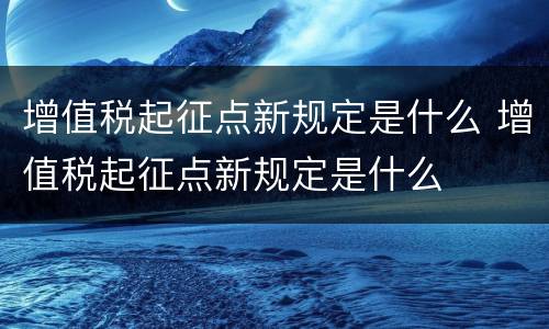 增值税起征点新规定是什么 增值税起征点新规定是什么