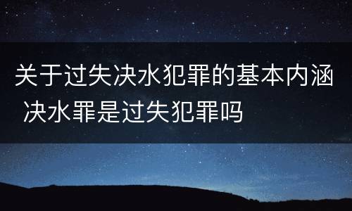 关于过失决水犯罪的基本内涵 决水罪是过失犯罪吗