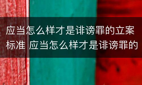 应当怎么样才是诽谤罪的立案标准 应当怎么样才是诽谤罪的立案标准呢