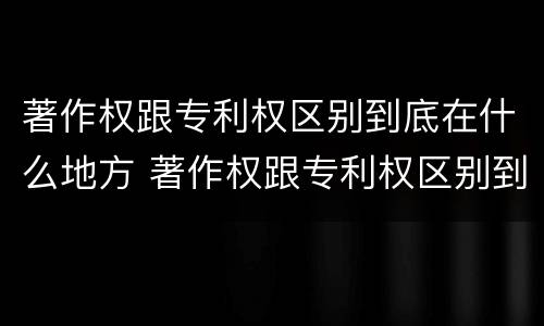 著作权跟专利权区别到底在什么地方 著作权跟专利权区别到底在什么地方呢