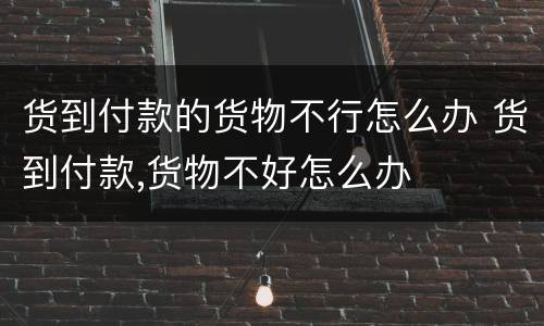 货到付款的货物不行怎么办 货到付款,货物不好怎么办