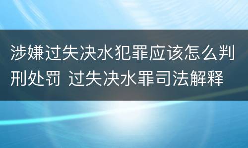 涉嫌过失决水犯罪应该怎么判刑处罚 过失决水罪司法解释