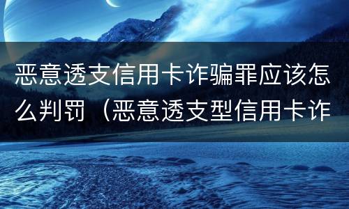 恶意透支信用卡诈骗罪应该怎么判罚（恶意透支型信用卡诈骗罪的司法解释的解读）