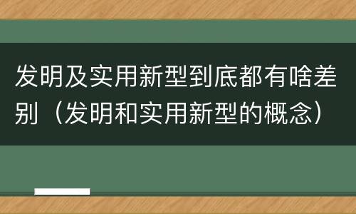 发明及实用新型到底都有啥差别（发明和实用新型的概念）