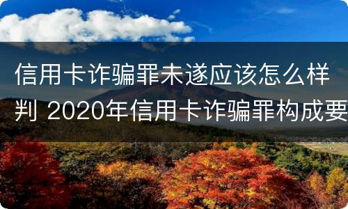 信用卡诈骗罪未遂应该怎么样判 2020年信用卡诈骗罪构成要件