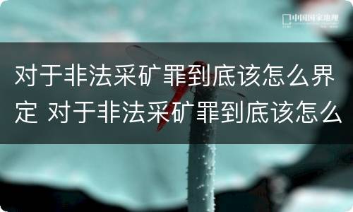 对于非法采矿罪到底该怎么界定 对于非法采矿罪到底该怎么界定呢