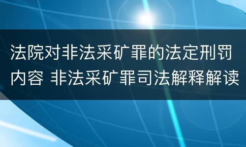 法院对非法采矿罪的法定刑罚内容 非法采矿罪司法解释解读