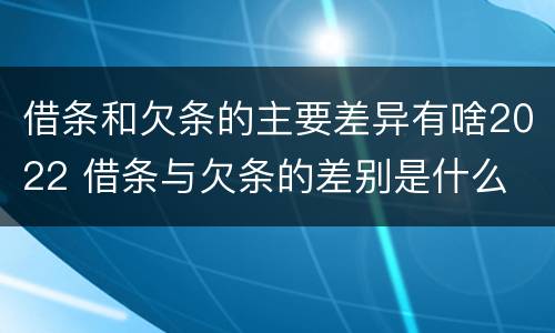 借条和欠条的主要差异有啥2022 借条与欠条的差别是什么