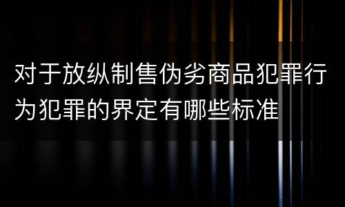 对于放纵制售伪劣商品犯罪行为犯罪的界定有哪些标准