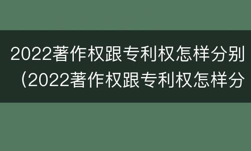 2022著作权跟专利权怎样分别（2022著作权跟专利权怎样分别呢）