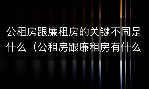 公租房跟廉租房的关键不同是什么（公租房跟廉租房有什么区别）