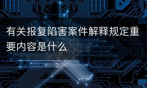 有关报复陷害案件解释规定重要内容是什么