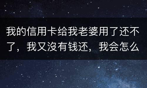 我的信用卡给我老婆用了还不了，我又沒有钱还，我会怎么样呢