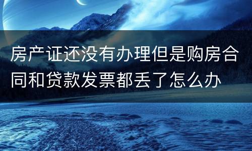 房产证还没有办理但是购房合同和贷款发票都丢了怎么办