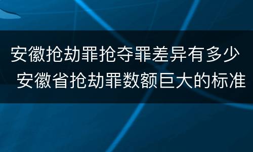 安徽抢劫罪抢夺罪差异有多少 安徽省抢劫罪数额巨大的标准