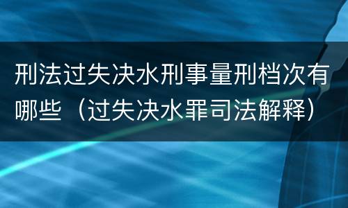 刑法过失决水刑事量刑档次有哪些（过失决水罪司法解释）