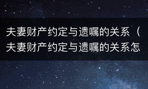 夫妻财产约定与遗嘱的关系（夫妻财产约定与遗嘱的关系怎么写）