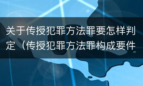 关于传授犯罪方法罪要怎样判定（传授犯罪方法罪构成要件）