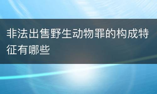 非法出售野生动物罪的构成特征有哪些