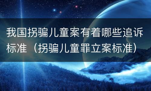 我国拐骗儿童案有着哪些追诉标准（拐骗儿童罪立案标准）