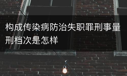 构成传染病防治失职罪刑事量刑档次是怎样