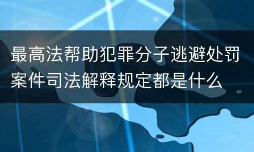 最高法帮助犯罪分子逃避处罚案件司法解释规定都是什么