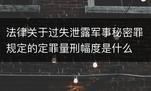 法律关于过失泄露军事秘密罪规定的定罪量刑幅度是什么