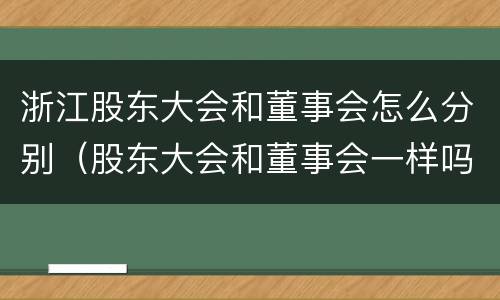 浙江股东大会和董事会怎么分别（股东大会和董事会一样吗）