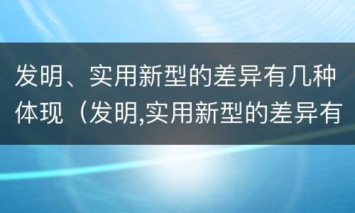 发明、实用新型的差异有几种体现（发明,实用新型的差异有几种体现）