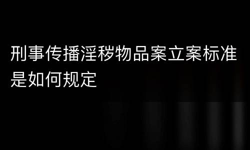 刑事传播淫秽物品案立案标准是如何规定