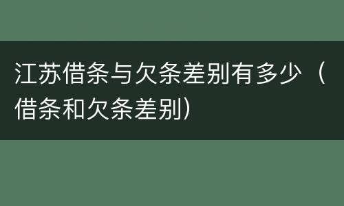 江苏借条与欠条差别有多少（借条和欠条差别）