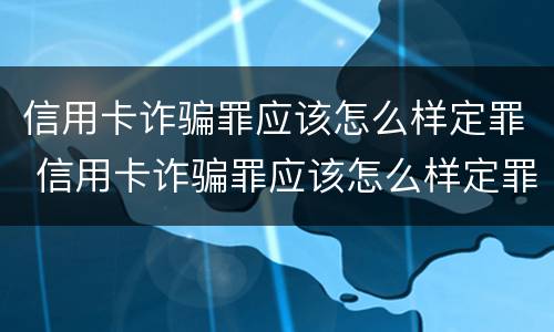 信用卡诈骗罪应该怎么样定罪 信用卡诈骗罪应该怎么样定罪呢