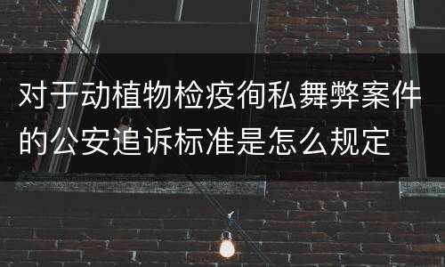 对于动植物检疫徇私舞弊案件的公安追诉标准是怎么规定