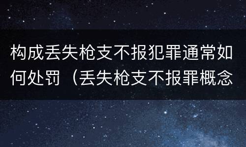 构成丢失枪支不报犯罪通常如何处罚（丢失枪支不报罪概念）