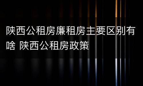 陕西公租房廉租房主要区别有啥 陕西公租房政策