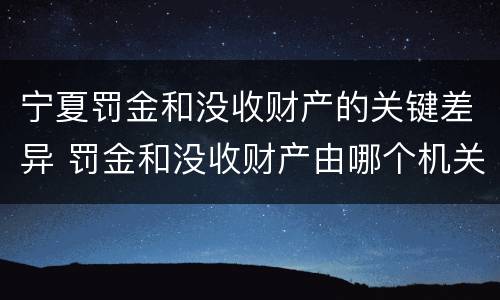 宁夏罚金和没收财产的关键差异 罚金和没收财产由哪个机关执行