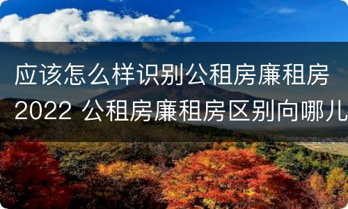 应该怎么样识别公租房廉租房2022 公租房廉租房区别向哪儿申请