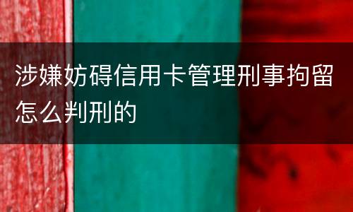 涉嫌妨碍信用卡管理刑事拘留怎么判刑的