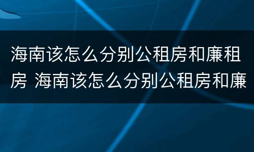 海南该怎么分别公租房和廉租房 海南该怎么分别公租房和廉租房呢