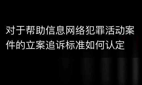 对于帮助信息网络犯罪活动案件的立案追诉标准如何认定