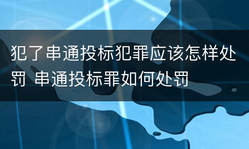 犯了串通投标犯罪应该怎样处罚 串通投标罪如何处罚