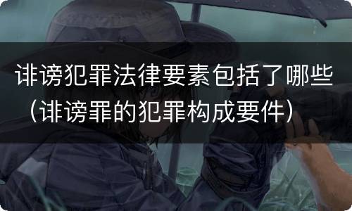 诽谤犯罪法律要素包括了哪些（诽谤罪的犯罪构成要件）