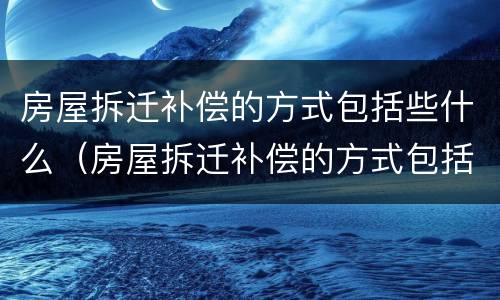 房屋拆迁补偿的方式包括些什么（房屋拆迁补偿的方式包括些什么项目）